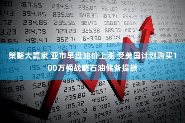 策略大赢家 亚市早盘油价上涨 受美国计划购买100万桶战略石油储备提振