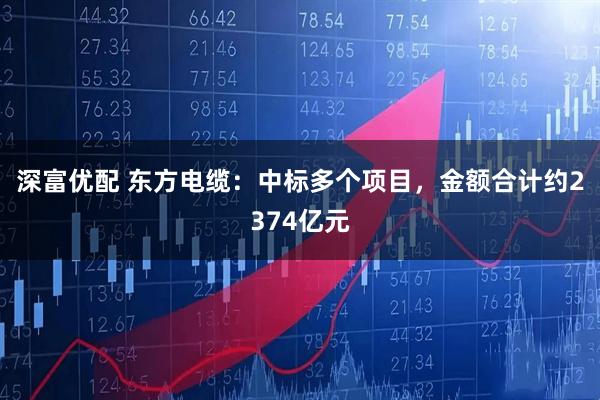 深富优配 东方电缆：中标多个项目，金额合计约2374亿元