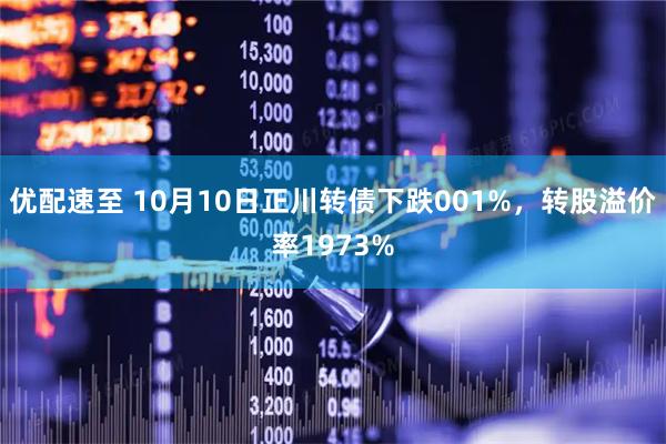 优配速至 10月10日正川转债下跌001%，转股溢价率1973%