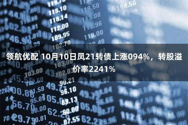 领航优配 10月10日凤21转债上涨094%，转股溢价率2241%