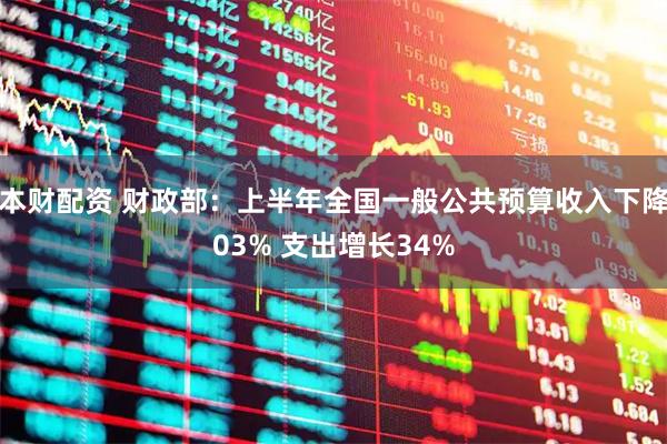 本财配资 财政部：上半年全国一般公共预算收入下降03% 支出增长34%