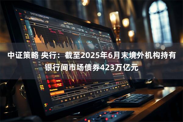 中证策略 央行:截至2025年6月末境外机构持有银行间市场债券423万亿元