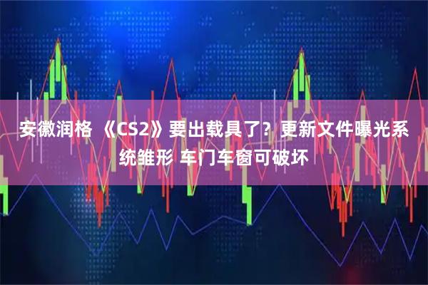 安徽润格 《CS2》要出载具了？更新文件曝光系统雏形 车门车窗可破坏