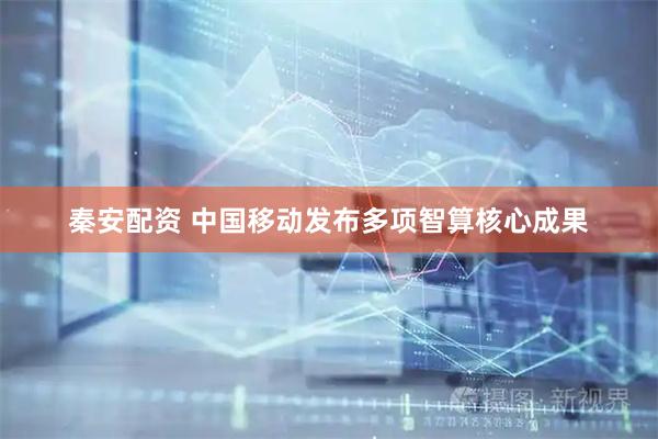 秦安配资 中国移动发布多项智算核心成果