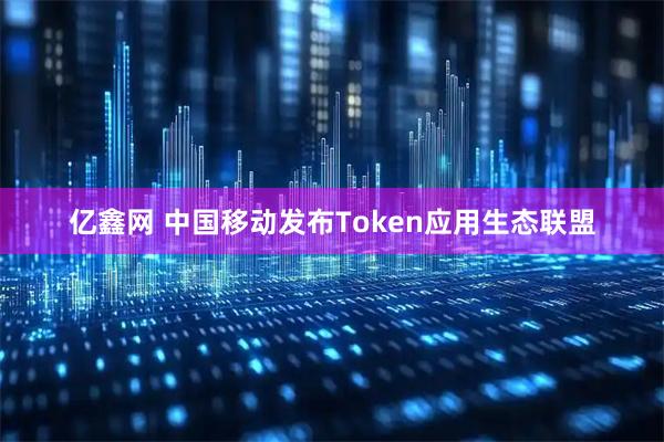 亿鑫网 中国移动发布Token应用生态联盟