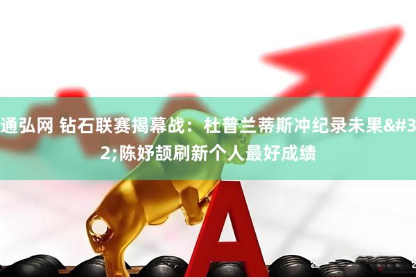 通弘网 钻石联赛揭幕战：杜普兰蒂斯冲纪录未果 陈妤颉刷新个人最好成绩