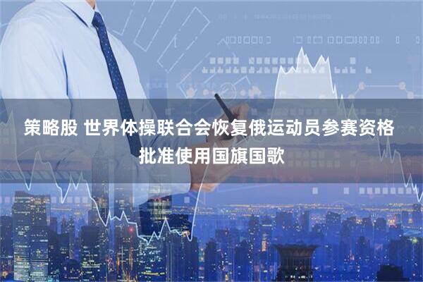策略股 世界体操联合会恢复俄运动员参赛资格 批准使用国旗国歌