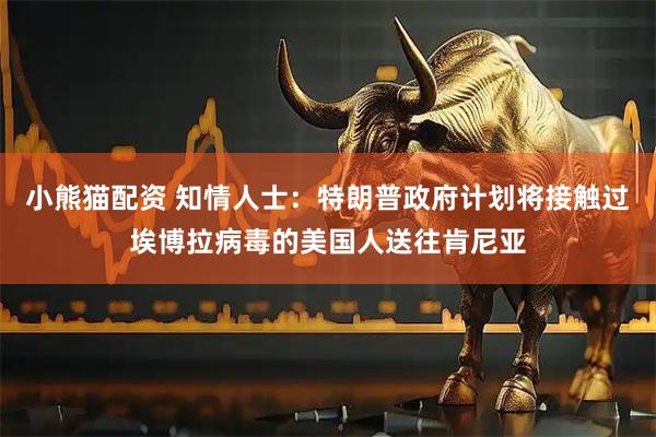 小熊猫配资 知情人士：特朗普政府计划将接触过埃博拉病毒的美国人送往肯尼亚