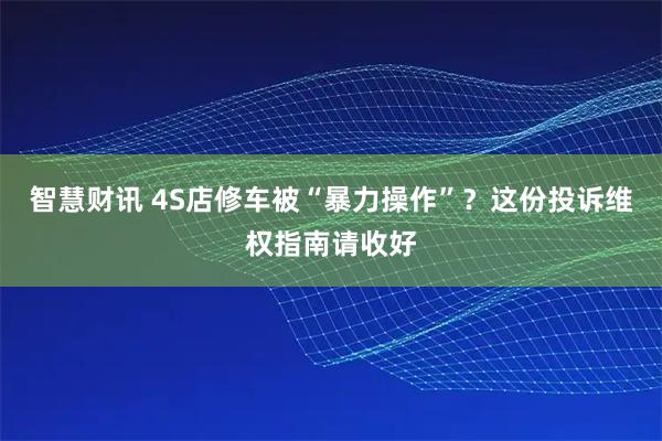智慧财讯 4S店修车被“暴力操作”？这份投诉维权指南请收好