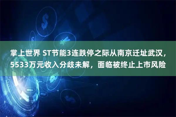 掌上世界 ST节能3连跌停之际从南京迁址武汉，5533万元收入分歧未解，面临被终止上市风险
