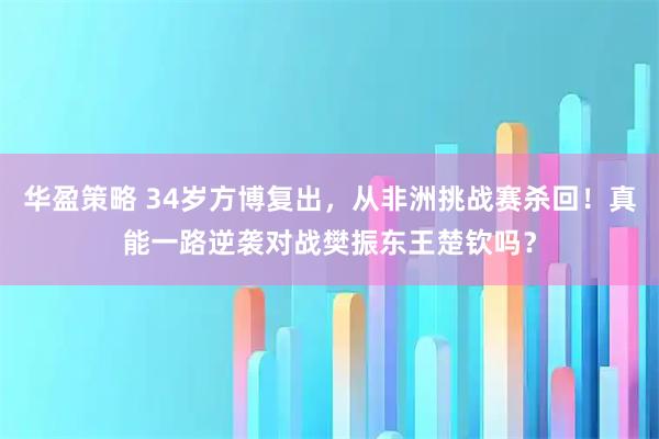 华盈策略 34岁方博复出，从非洲挑战赛杀回！真能一路逆袭对战樊振东王楚钦吗？