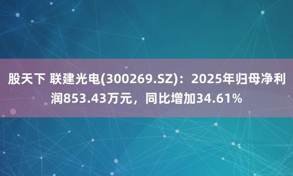 股天下 联建光电(300269.SZ)：2025年归母净利润853.43万元，同比增加34.61%