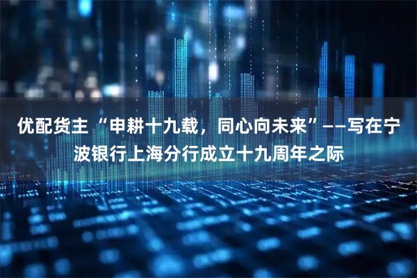 优配货主 “申耕十九载，同心向未来”——写在宁波银行上海分行成立十九周年之际
