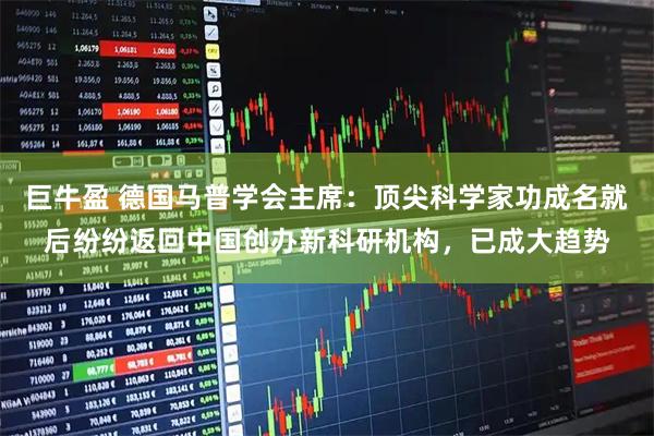 巨牛盈 德国马普学会主席：顶尖科学家功成名就后纷纷返回中国创办新科研机构，已成大趋势